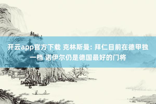 开云app官方下载 克林斯曼: 拜仁目前在德甲独一档 诺伊尔仍是德国最好的门将