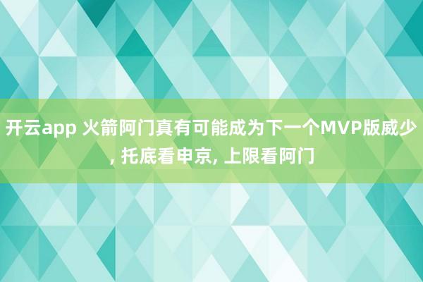 开云app 火箭阿门真有可能成为下一个MVP版威少, 托底看申京, 上限看阿门