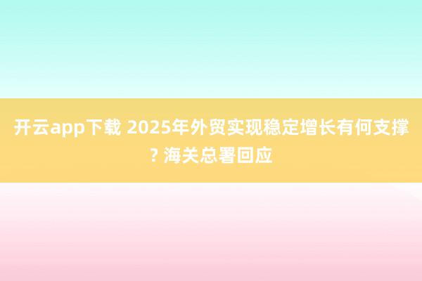 开云app下载 2025年外贸实现稳定增长有何支撑? 海关总署回应