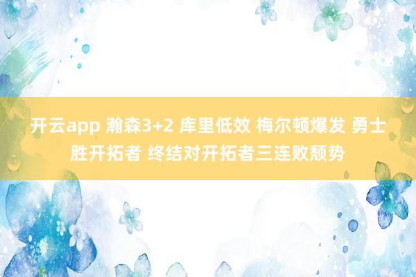开云app 瀚森3+2 库里低效 梅尔顿爆发 勇士胜开拓者 终结对开拓者三连败颓势
