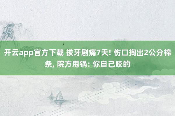 开云app官方下载 拔牙剧痛7天! 伤口掏出2公分棉条, 院方甩锅: 你自己咬的