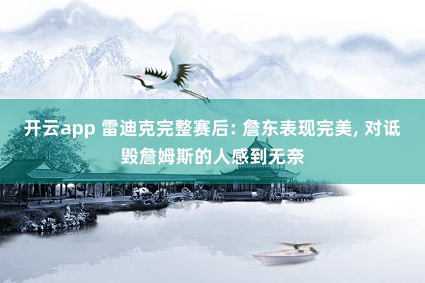 开云app 雷迪克完整赛后: 詹东表现完美, 对诋毁詹姆斯的人感到无奈