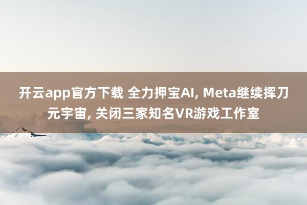 开云app官方下载 全力押宝AI, Meta继续挥刀元宇宙, 关闭三家知名VR游戏工作室