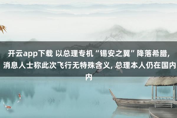 开云app下载 以总理专机“锡安之翼”降落希腊, 消息人士称此次飞行无特殊含义, 总理本人仍在国内