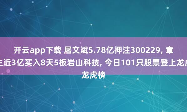 开云app下载 屠文斌5.78亿押注300229, 章盟主近3亿买入8天5板岩山科技, 今日101只股票登上龙虎榜