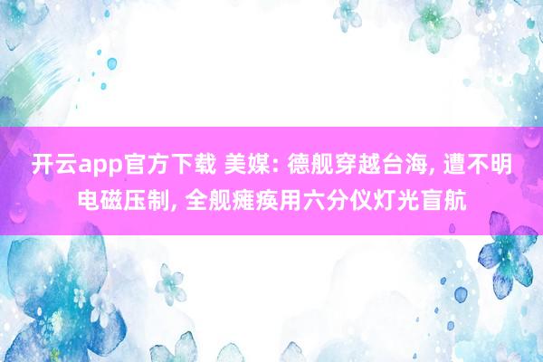 开云app官方下载 美媒: 德舰穿越台海, 遭不明电磁压制, 全舰瘫痪用六分仪灯光盲航