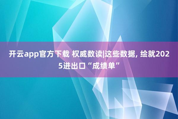 开云app官方下载 权威数读|这些数据, 绘就2025进出口“成绩单”