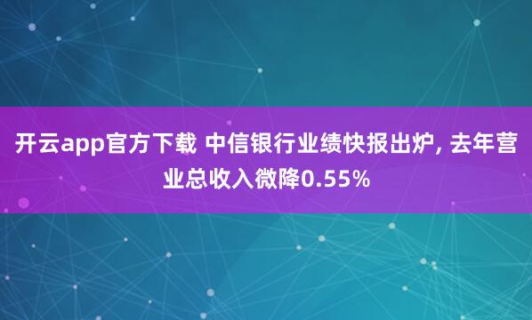 开云app官方下载 中信银行业绩快报出炉, 去年营业总收入微降0.55%