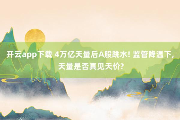开云app下载 4万亿天量后A股跳水! 监管降温下, 天量是否真见天价?