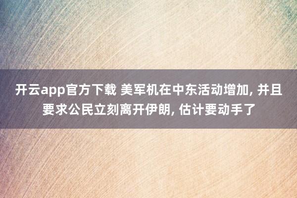 开云app官方下载 美军机在中东活动增加, 并且要求公民立刻离开伊朗, 估计要动手了