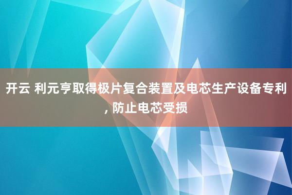 开云 利元亨取得极片复合装置及电芯生产设备专利, 防止电芯受损