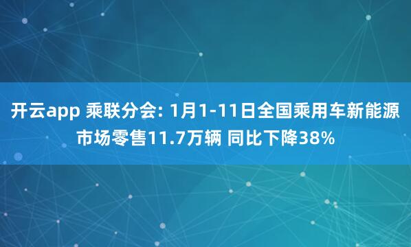 开云app 乘联分会: 1月1-11日全国乘用车新能源市场零售11.7万辆 同比下降38%