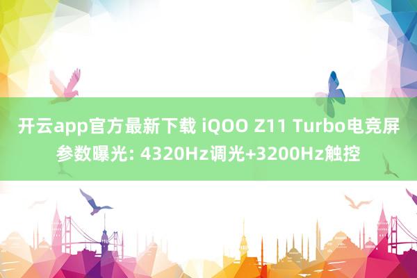 开云app官方最新下载 iQOO Z11 Turbo电竞屏参数曝光: 4320Hz调光+3200Hz触控