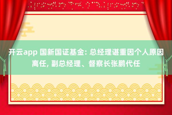 开云app 国新国证基金: 总经理谌重因个人原因离任, 副总经理、督察长张鹏代任