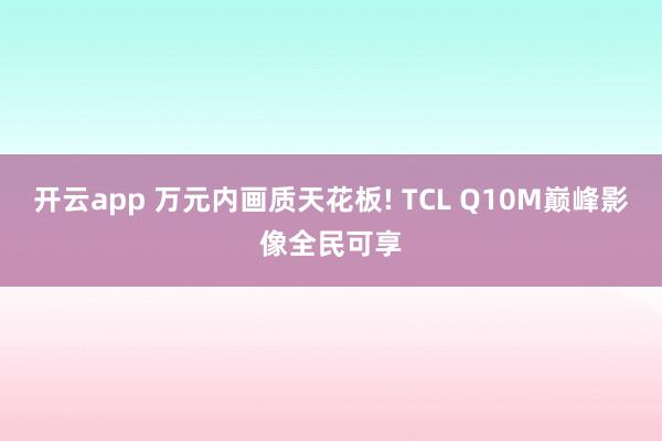 开云app 万元内画质天花板! TCL Q10M巅峰影像全民可享