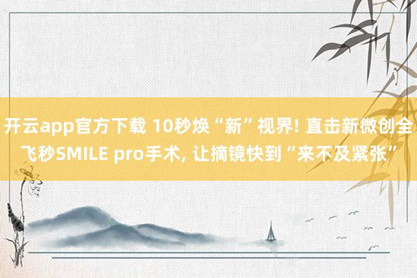 开云app官方下载 10秒焕“新”视界! 直击新微创全飞秒SMILE pro手术, 让摘镜快到“来不及紧张”