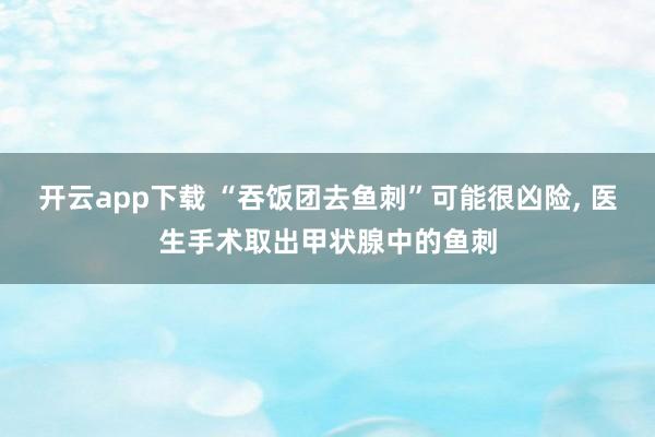开云app下载 “吞饭团去鱼刺”可能很凶险, 医生手术取出甲状腺中的鱼刺