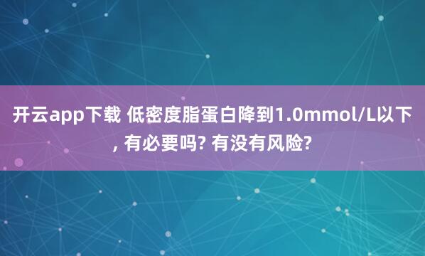 开云app下载 低密度脂蛋白降到1.0mmol/L以下, 有必要吗? 有没有风险?