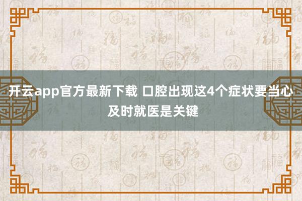 开云app官方最新下载 口腔出现这4个症状要当心 及时就医是关键