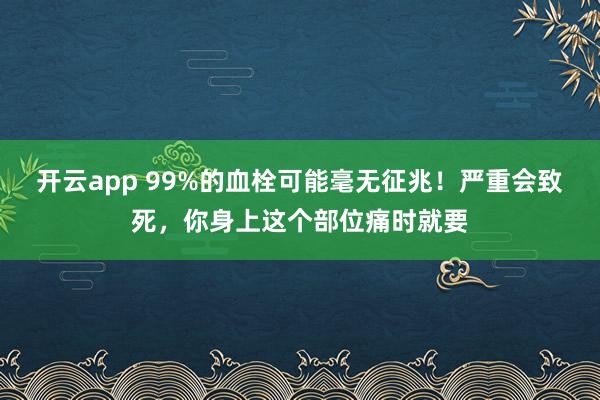 开云app 99%的血栓可能毫无征兆！严重会致死，你身上这个部位痛时就要