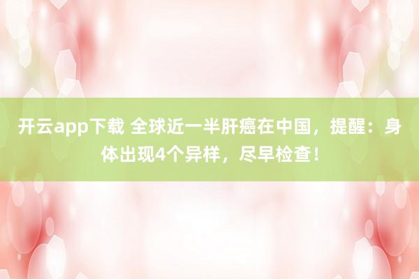 开云app下载 全球近一半肝癌在中国，提醒：身体出现4个异样，尽早检查！