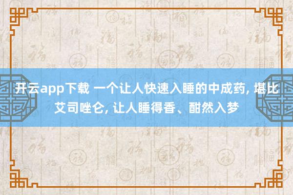 开云app下载 一个让人快速入睡的中成药, 堪比艾司唑仑, 让人睡得香、酣然入梦