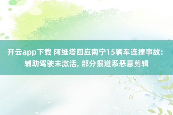 开云app下载 阿维塔回应南宁15辆车连撞事故: 辅助驾驶未激活, 部分报道系恶意剪辑