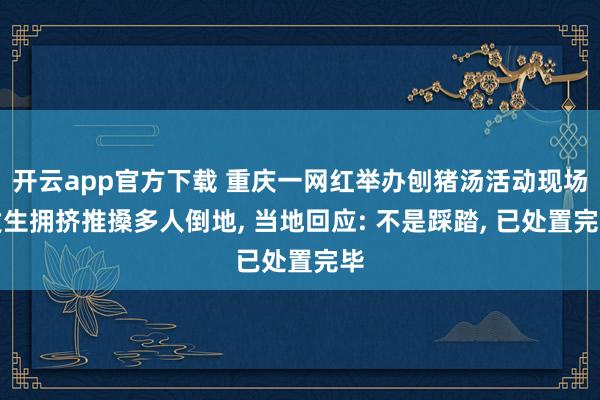 开云app官方下载 重庆一网红举办刨猪汤活动现场发生拥挤推搡多人倒地, 当地回应: 不是踩踏, 已处置完毕