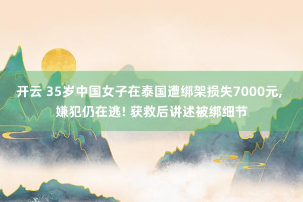 开云 35岁中国女子在泰国遭绑架损失7000元, 嫌犯仍在逃! 获救后讲述被绑细节