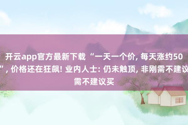 开云app官方最新下载 “一天一个价, 每天涨约50元”, 价格还在狂飙! 业内人士: 仍未触顶, 非刚需不建议买