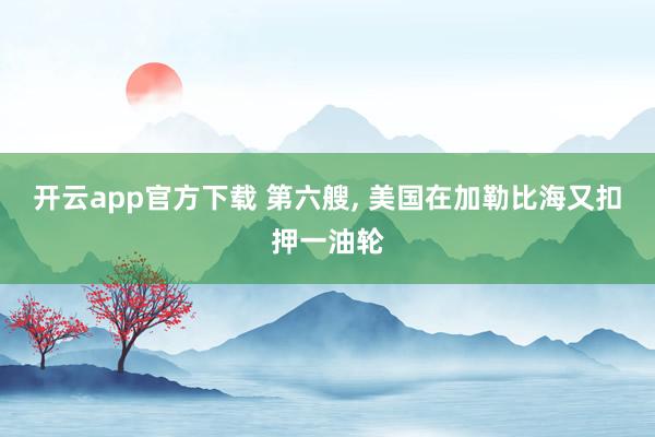 开云app官方下载 第六艘, 美国在加勒比海又扣押一油轮
