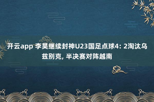 开云app 李昊继续封神U23国足点球4: 2淘汰乌兹别克, 半决赛对阵越南