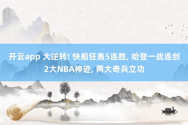 开云app 大逆转! 快船狂轰5连胜, 哈登一战连创2大NBA神迹, 两大奇兵立功