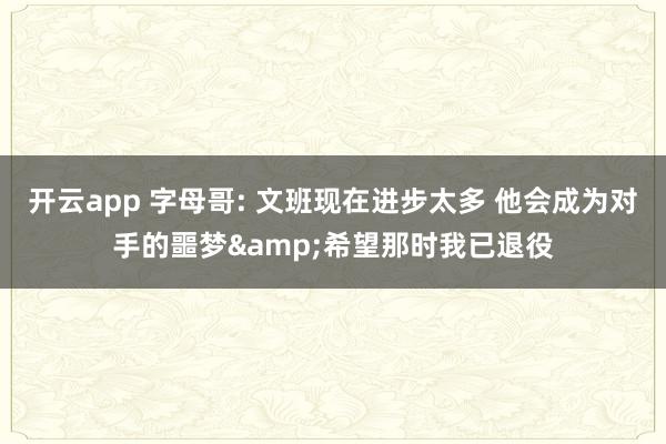 开云app 字母哥: 文班现在进步太多 他会成为对手的噩梦&希望那时我已退役