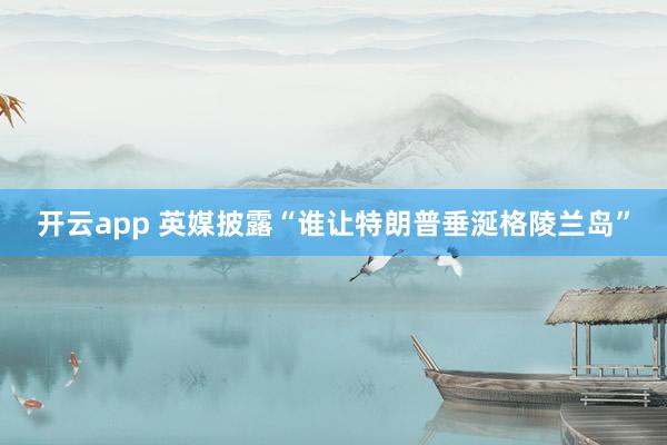 开云app 英媒披露“谁让特朗普垂涎格陵兰岛”