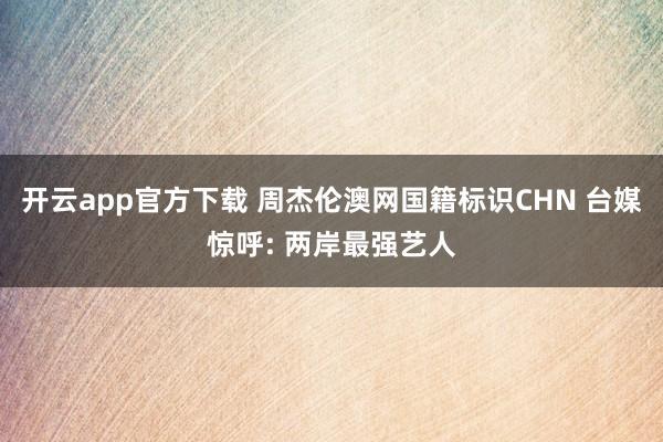 开云app官方下载 周杰伦澳网国籍标识CHN 台媒惊呼: 两岸最强艺人
