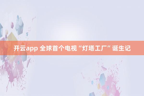 开云app 全球首个电视“灯塔工厂”诞生记