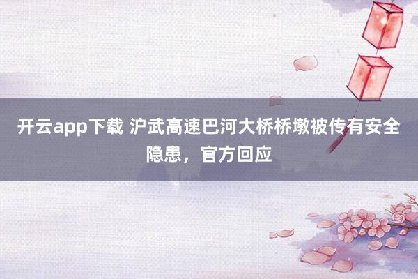 开云app下载 沪武高速巴河大桥桥墩被传有安全隐患，官方回应