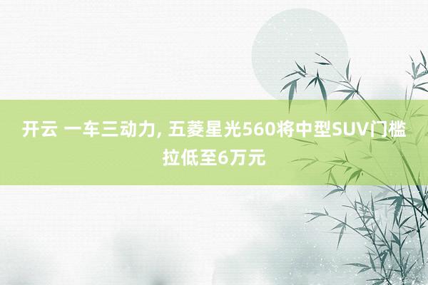 开云 一车三动力, 五菱星光560将中型SUV门槛拉低至6万元