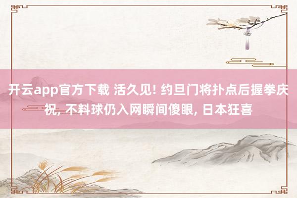 开云app官方下载 活久见! 约旦门将扑点后握拳庆祝, 不料球仍入网瞬间傻眼, 日本狂喜