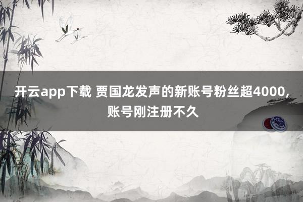 开云app下载 贾国龙发声的新账号粉丝超4000, 账号刚注册不久