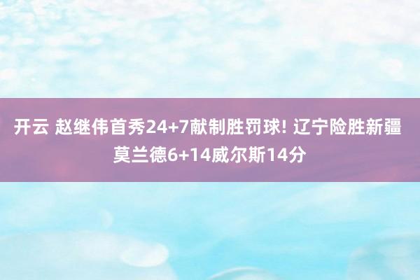 开云 赵继伟首秀24+7献制胜罚球! 辽宁险胜新疆 莫兰德6+14威尔斯14分