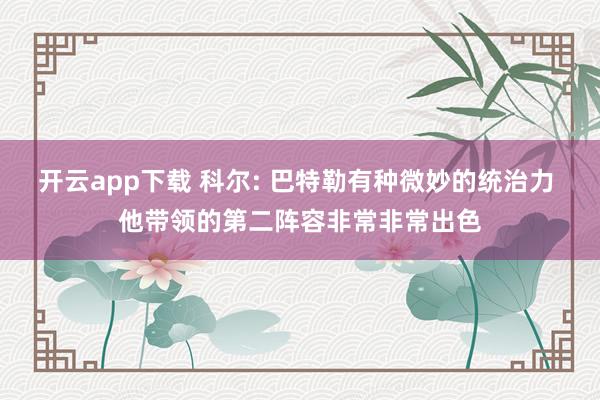 开云app下载 科尔: 巴特勒有种微妙的统治力 他带领的第二阵容非常非常出色