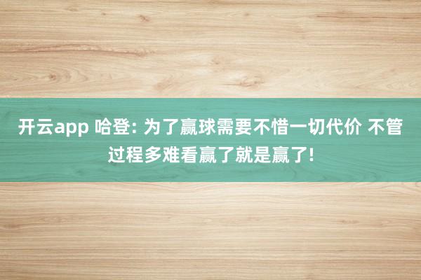 开云app 哈登: 为了赢球需要不惜一切代价 不管过程多难看赢了就是赢了!