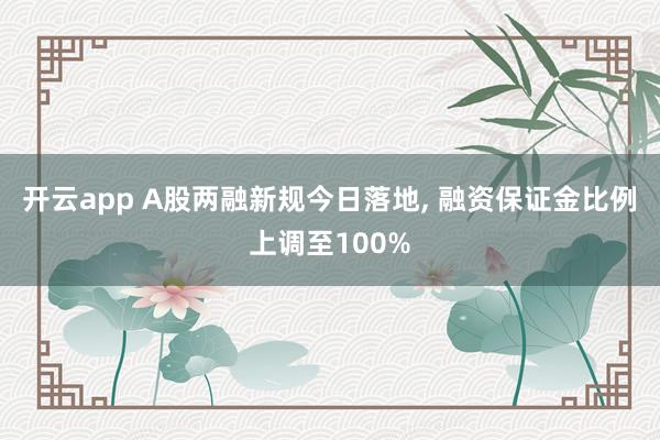 开云app A股两融新规今日落地, 融资保证金比例上调至100%