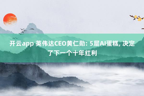 开云app 英伟达CEO黄仁勋: 5层AI蛋糕, 决定了下一个十年红利