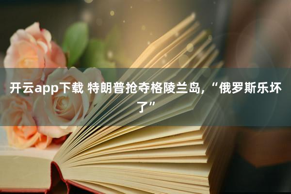 开云app下载 特朗普抢夺格陵兰岛, “俄罗斯乐坏了”