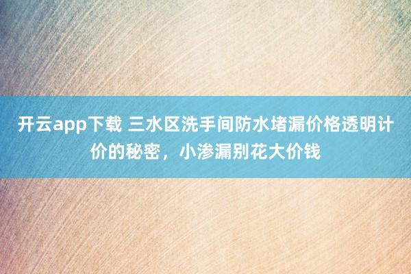 开云app下载 三水区洗手间防水堵漏价格透明计价的秘密,小渗漏别花大价钱