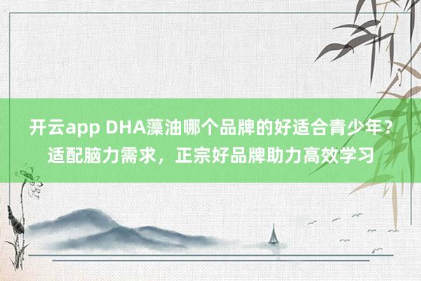 开云app DHA藻油哪个品牌的好适合青少年?适配脑力需求,正宗好品牌助力高效学习