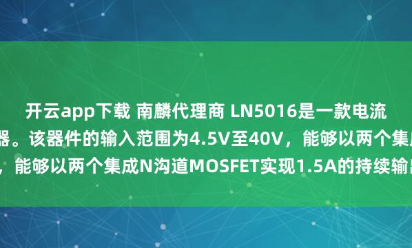 开云app下载 南麟代理商 LN5016是一款电流模式单片降压开关稳压器。该器件的输入范围为4.5V至40V,能够以两个集成N沟道MOSFET实现1.5A的持续输出电流。